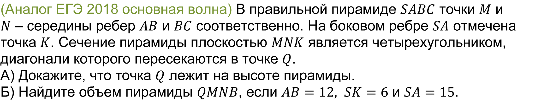 	(реальная задача 13 (14) ЕГЭ 2018 основная волна) В правильной пирамиде SABC точки M и N – середины ребер AB и BC соответственно. На боковом ребре SA отмечена точка K. Сечение пирамиды плоскостью MNK является четырехугольником, диагонали которого пересекаются в точке Q. 
А) Докажите, что точка Q лежит на высоте пирамиды. 
Б) Найдите объем пирамиды QMNB, если AB=12,SK=6 и SA=15.
