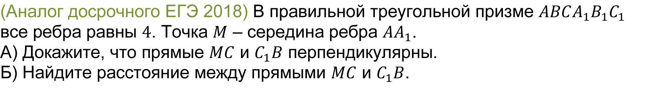 	(реальная задача 13 (14) досрочного ЕГЭ 2018) В правильной треугольной призме ABCA_1 B_1 C_1 все ребра равны 4. Точка M – середина ребра AA_1.
А) Докажите, что прямые MC и C_1 B перпендикулярны. 
Б) Найдите расстояние между прямыми MC и C_1 B. 
