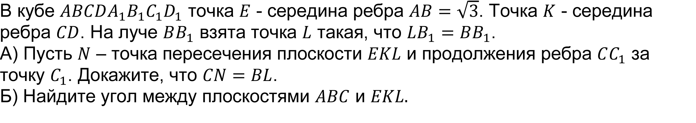 	В кубе ABCDA_1 B_1 C_1 D_1 точка E - середина ребра AB=√3. Точка K - середина ребра CD. На луче BB_1 взята точка L такая, что LB_1=BB_1.
А) Пусть N – точка пересечения плоскости EKL и продолжения ребра CC_1 за точку C_1. Докажите, что CN=BL.
Б) Найдите угол между плоскостями ABC и EKL.
