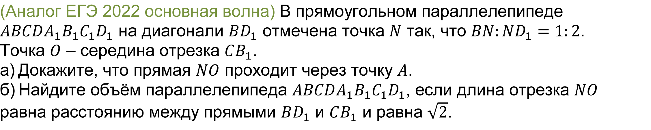 		(реальная задача 13 (14) ЕГЭ 2022 основная волна) 	 
				В прямоугольном параллелепипеде ABCDA_1 B_1 C_1 D_1 на диагонали BD_1 отмечена точка N так, что BN:ND_1=1:2. Точка O – середина отрезка CB_1.
а) Докажите, что прямая NO проходит через точку A. 
б) Найдите объём параллелепипеда ABCDA_1 B_1 C_1 D_1, если длина отрезка NO равна расстоянию между прямыми BD_1 и CB_1 и равна √2.
