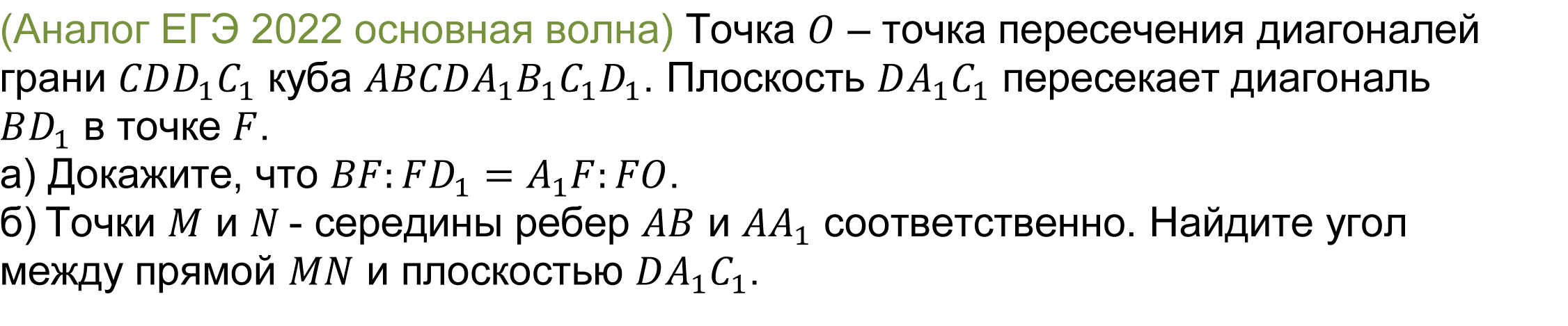 		(реальная задача 13 (14) ЕГЭ 2022 основная волна) 	 
			Точка O – точка пересечения диагоналей грани CDD_1 C_1 куба ABCDA_1 B_1 C_1 D_1. Плоскость DA_1 C_1 пересекает диагональ BD_1 в точке F.
а) Докажите, что BF:FD_1=A_1 F:FO. 
б) Точки M и N - середины ребер AB и AA_1 соответственно. Найдите угол между прямой MN и плоскостью DA_1 C_1.
