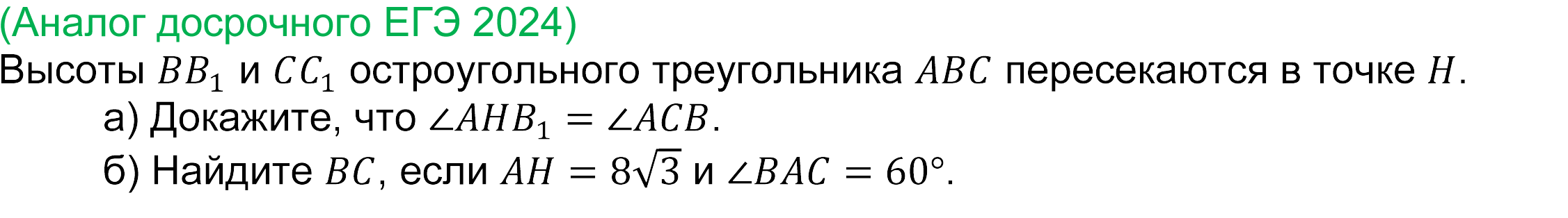 	
	(реальная задача 17 досрочного ЕГЭ 2024 профильная математика) 
	(Аналог досрочного ЕГЭ 2024) Высоты BB_1 и CC_1 остроугольного треугольника ABC пересекаются в точке H. 
а) Докажите, что ∠AHB_1=∠ACB.
б) Найдите BC, если AH=8√3 и ∠BAC=60°.



