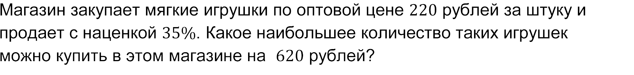 Магазин закупает мягкие игрушки по оптовой цене 220 рублей за штуку и продает с наценкой 35%. Какое наибольшее количество таких игрушек можно купить в этом магазине на  620 рублей? 