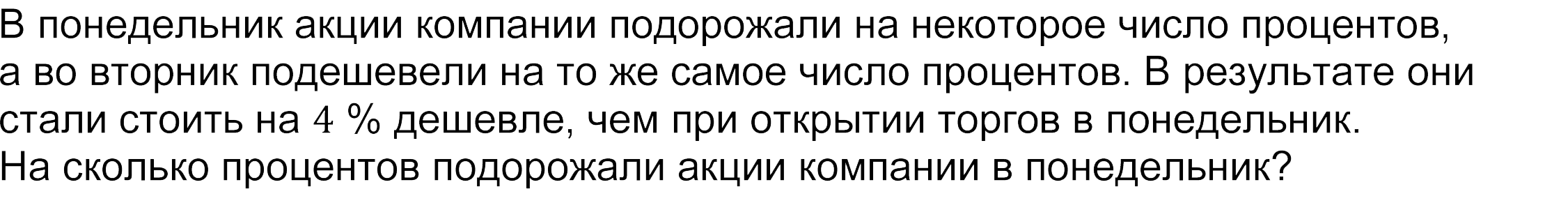 	(ФИПИ 2023)
В понедельник акции компании подорожали на некоторое число процентов,
а во вторник подешевели на то же самое число процентов. В результате они
стали стоить на 4 % дешевле, чем при открытии торгов в понедельник.
На сколько процентов подорожали акции компании в понедельник?
