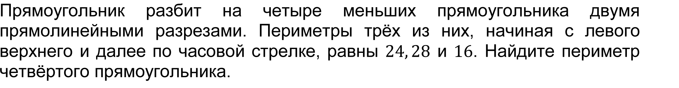 	(ФИПИ 2023)
Прямоугольник разбит на четыре меньших прямоугольника двумя прямолинейными разрезами. Периметры трёх из них, начиная с левого верхнего и далее по часовой стрелке, равны 24,28 и 16. Найдите периметр четвёртого прямоугольника.
