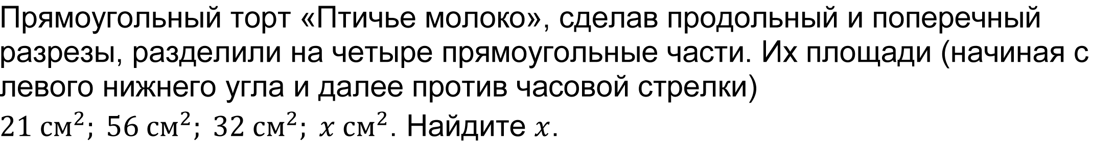 Прямоугольный торт «Птичье молоко», сделав продольный и поперечный разрезы, разделили на четыре прямоугольные части. Их площади (начиная с левого нижнего угла и далее против часовой стрелки) 21〖 см〗^2; 56 〖см〗^2; 32〖 см〗^2; x〖 см〗^2. Найдите x. 