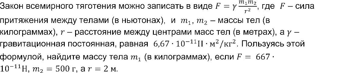 Закон всемирного тяготения можно записать в виде F=γ (m_1 m_2)/r^2 , где  F – сила притяжения между телами (в ньютонах),  и  m_1, m_2 – массы тел (в килограммах), r – расстояние между центрами масс тел (в метрах), а γ – гравитационная постоянная, равная  6,67∙〖10〗^(-11) Н∙м^2/〖кг〗^2. Пользуясь этой формулой, найдите массу тела m_1 (в килограммах), если F= 667∙〖10〗^(-11) H, m_2=500 г, а r=2 м.