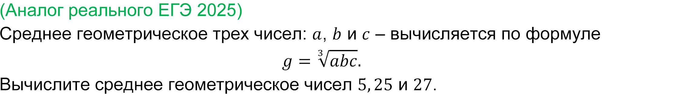 
	Реальная задача 4 базового ЕГЭ по математике 2025 года
	Среднее геометрическое трех чисел: a, b и c – вычисляется по формуле
g=∛abc.
Вычислите среднее геометрическое чисел 5,25 и 27.
 