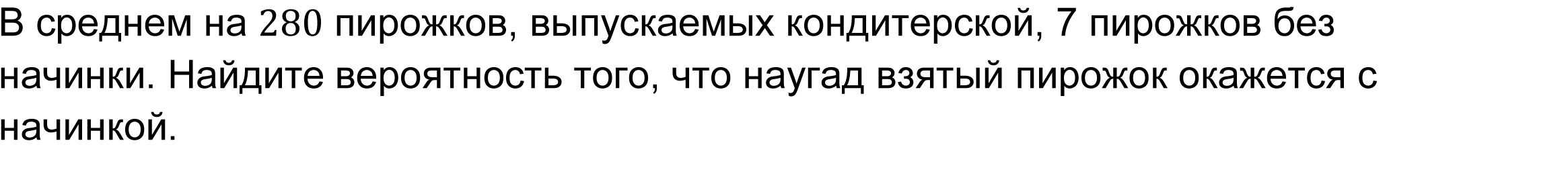 
   В среднем на 280 пирожков, выпускаемых кондитерской, 7 пирожков без начинки. Найдите вероятность того, что наугад взятый пирожок окажется с начинкой.