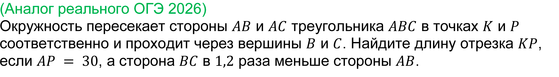 
	Задача 23 реального ОГЭ по математике 2026 
	(Аналог реального ОГЭ 2026) 
	Окружность пересекает стороны AB и AC треугольника ABC в точках K и P соответственно и проходит через вершины B и C. Найдите длину отрезка KP, если AP = 30, а сторона BC в 1,2 раза меньше стороны AB.
	
