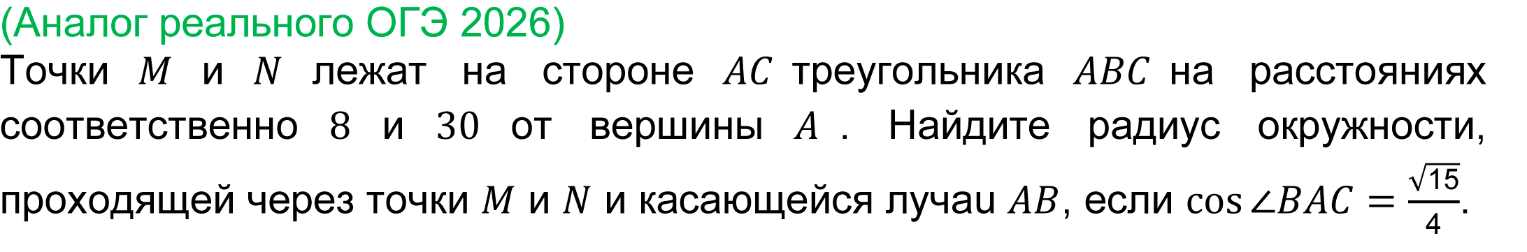  
	Задача реального ОГЭ 2026 по математике
		(Аналог реального ОГЭ 2026) Точки M и N лежат на стороне ACтреугольника ABCна расстояниях соответственно 8 и 30 от вершины A. Найдите радиус окружности, проходящей через точки M и N и касающейся лучаu AB, если cos⁡〖∠BAC〗=√15/4.
		
